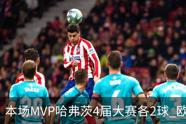 本场MVP哈弗茨4届大赛各2球 欧洲球员仅逊于凯恩姆巴佩
